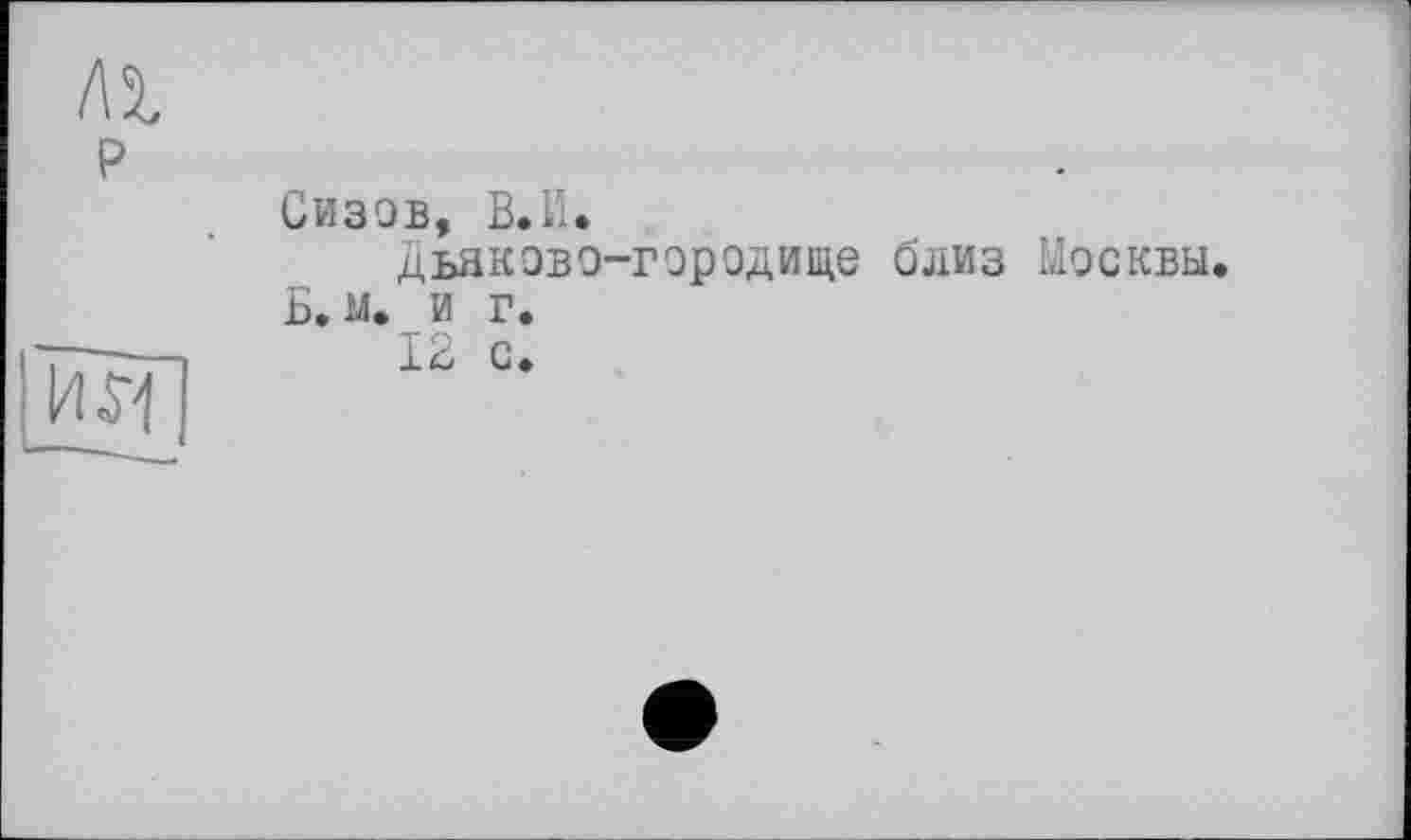 ﻿
P	
	Сизов, В.И. Дьяково-городище близ Москвы Б. 14» и г.
Wi	12 с.